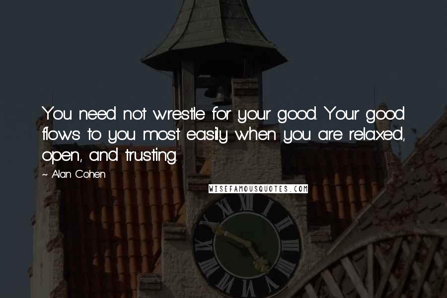 Alan Cohen Quotes: You need not wrestle for your good. Your good flows to you most easily when you are relaxed, open, and trusting.