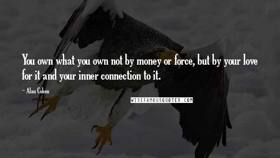 Alan Cohen Quotes: You own what you own not by money or force, but by your love for it and your inner connection to it.
