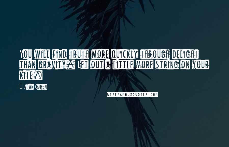 Alan Cohen Quotes: You will find truth more quickly through delight than gravity. Let out a little more string on your kite.