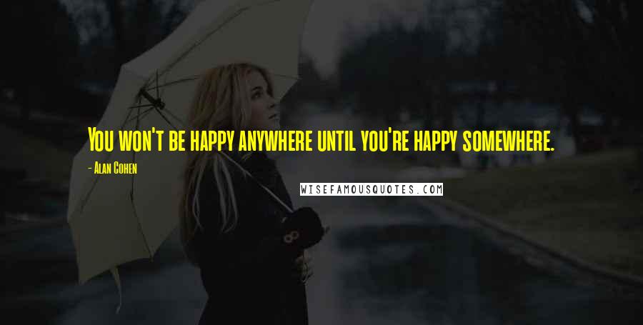 Alan Cohen Quotes: You won't be happy anywhere until you're happy somewhere.