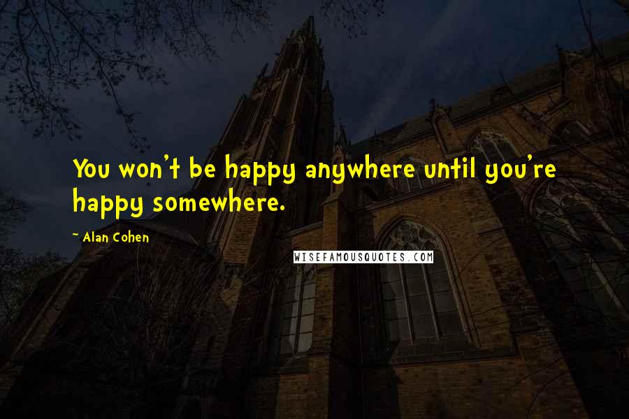 Alan Cohen Quotes: You won't be happy anywhere until you're happy somewhere.