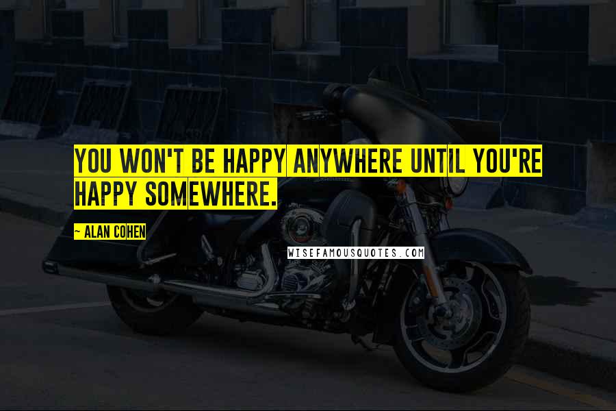 Alan Cohen Quotes: You won't be happy anywhere until you're happy somewhere.