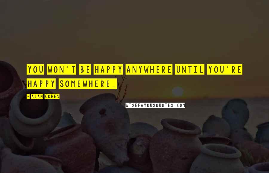 Alan Cohen Quotes: You won't be happy anywhere until you're happy somewhere.