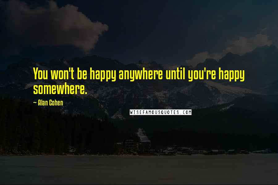 Alan Cohen Quotes: You won't be happy anywhere until you're happy somewhere.