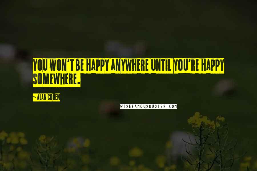 Alan Cohen Quotes: You won't be happy anywhere until you're happy somewhere.