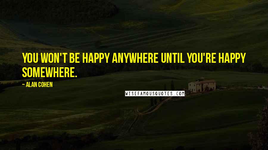 Alan Cohen Quotes: You won't be happy anywhere until you're happy somewhere.