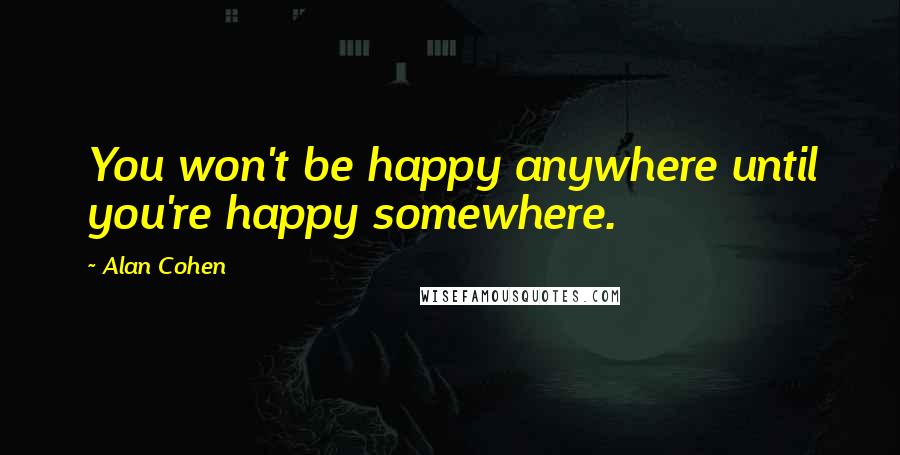 Alan Cohen Quotes: You won't be happy anywhere until you're happy somewhere.