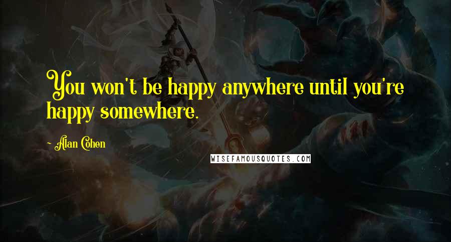 Alan Cohen Quotes: You won't be happy anywhere until you're happy somewhere.