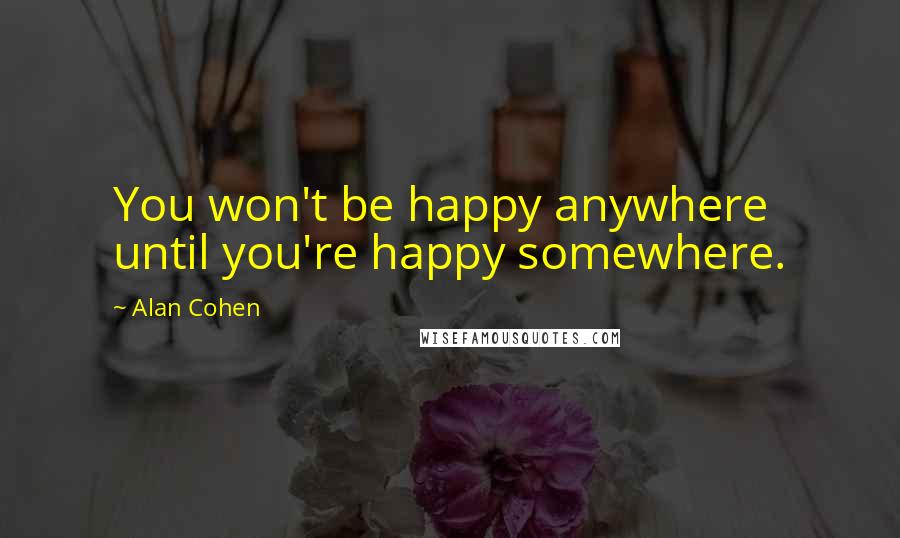 Alan Cohen Quotes: You won't be happy anywhere until you're happy somewhere.