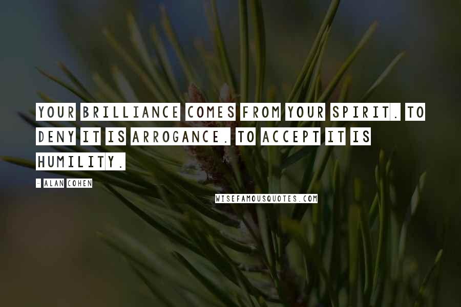 Alan Cohen Quotes: Your brilliance comes from your spirit. To deny it is arrogance. To accept it is humility.