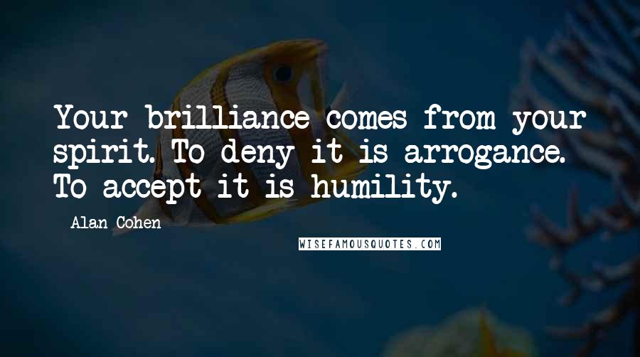 Alan Cohen Quotes: Your brilliance comes from your spirit. To deny it is arrogance. To accept it is humility.