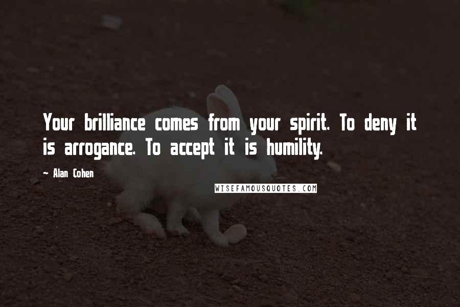 Alan Cohen Quotes: Your brilliance comes from your spirit. To deny it is arrogance. To accept it is humility.