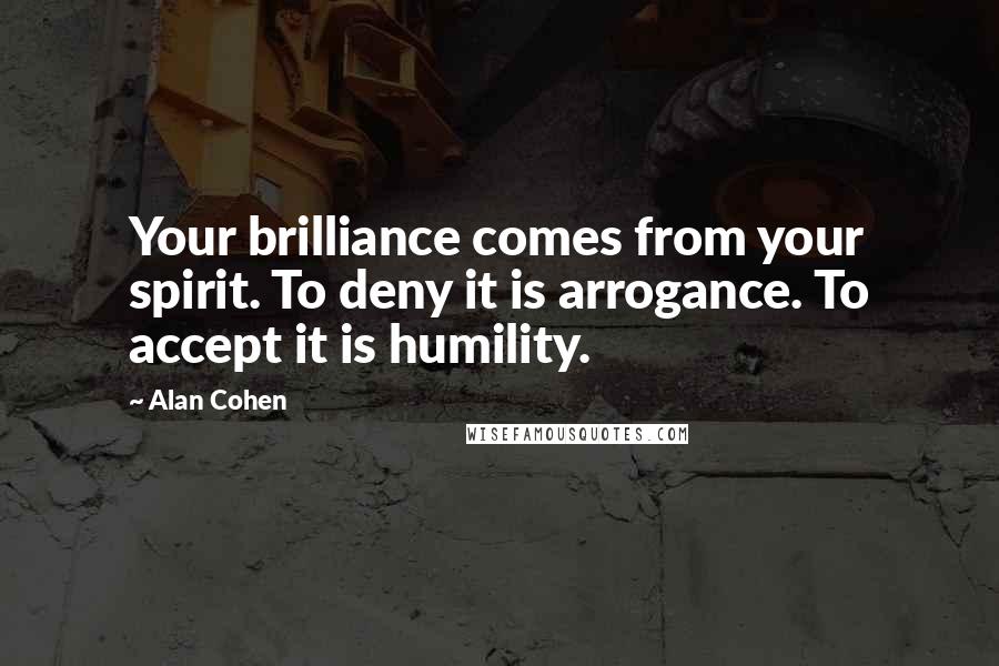 Alan Cohen Quotes: Your brilliance comes from your spirit. To deny it is arrogance. To accept it is humility.