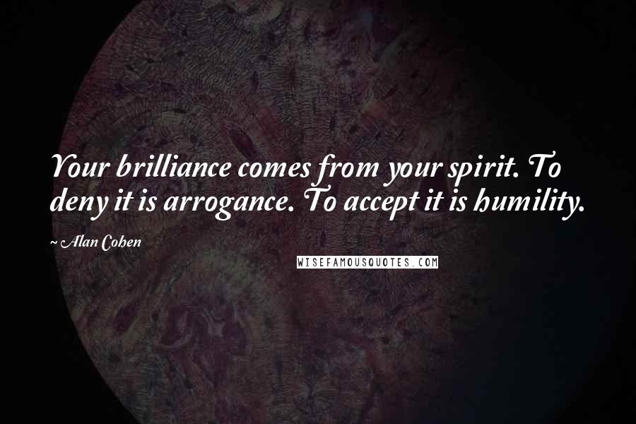Alan Cohen Quotes: Your brilliance comes from your spirit. To deny it is arrogance. To accept it is humility.