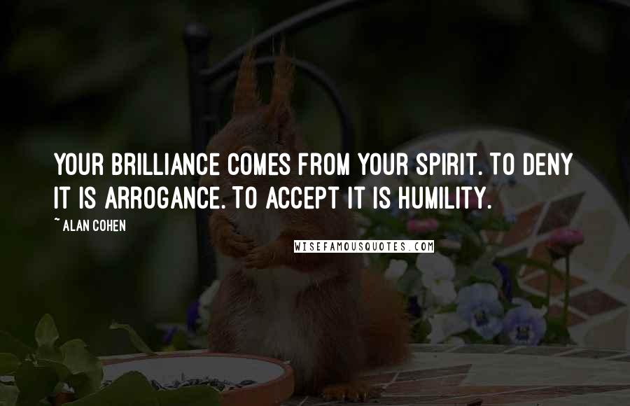 Alan Cohen Quotes: Your brilliance comes from your spirit. To deny it is arrogance. To accept it is humility.