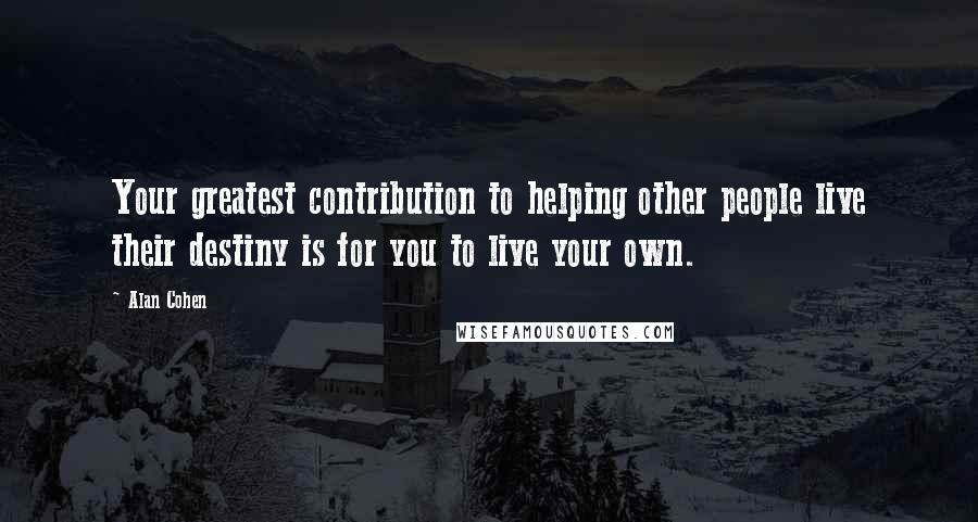 Alan Cohen Quotes: Your greatest contribution to helping other people live their destiny is for you to live your own.