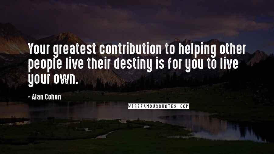 Alan Cohen Quotes: Your greatest contribution to helping other people live their destiny is for you to live your own.