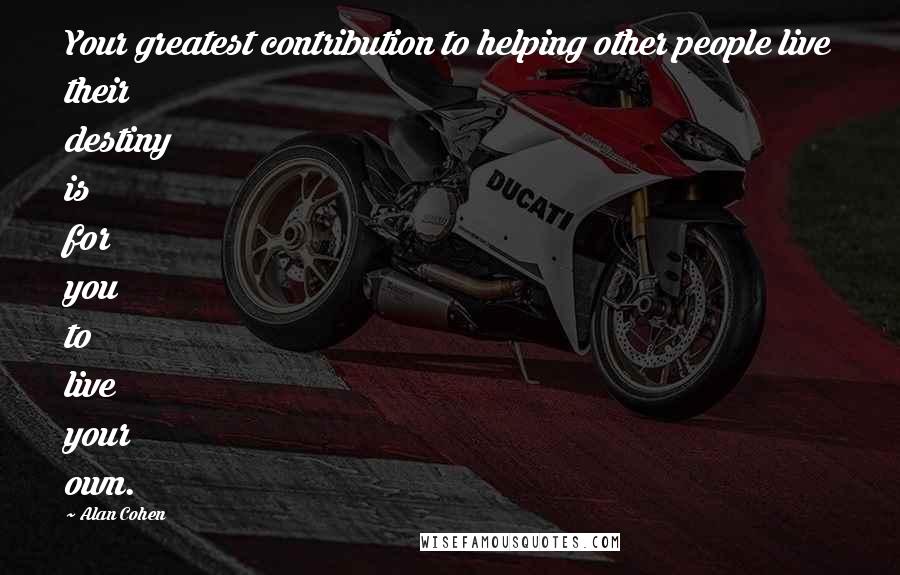 Alan Cohen Quotes: Your greatest contribution to helping other people live their destiny is for you to live your own.