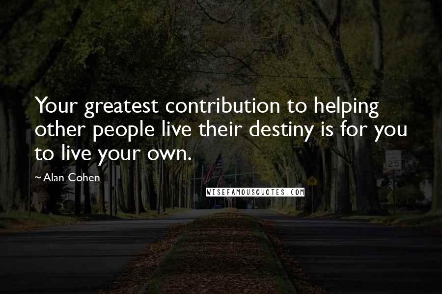 Alan Cohen Quotes: Your greatest contribution to helping other people live their destiny is for you to live your own.