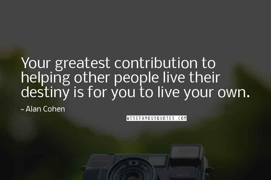 Alan Cohen Quotes: Your greatest contribution to helping other people live their destiny is for you to live your own.