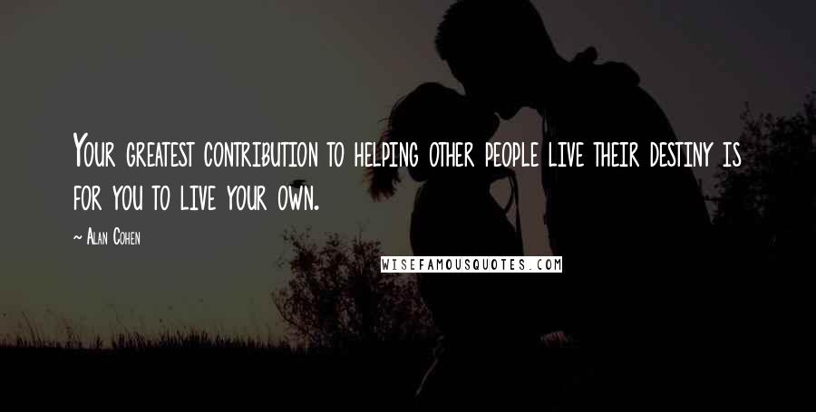 Alan Cohen Quotes: Your greatest contribution to helping other people live their destiny is for you to live your own.