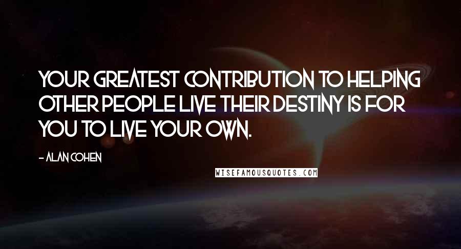 Alan Cohen Quotes: Your greatest contribution to helping other people live their destiny is for you to live your own.