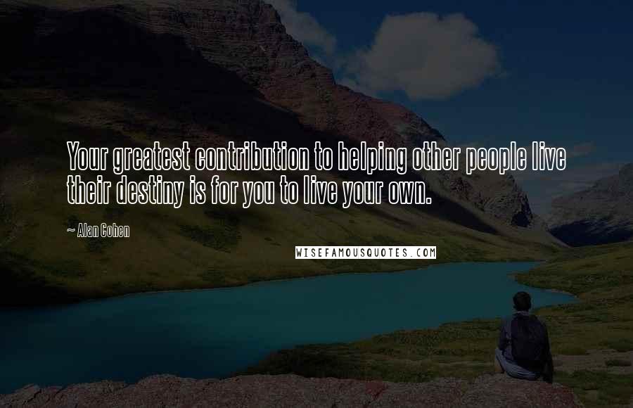 Alan Cohen Quotes: Your greatest contribution to helping other people live their destiny is for you to live your own.