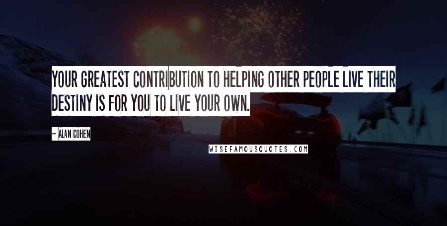 Alan Cohen Quotes: Your greatest contribution to helping other people live their destiny is for you to live your own.