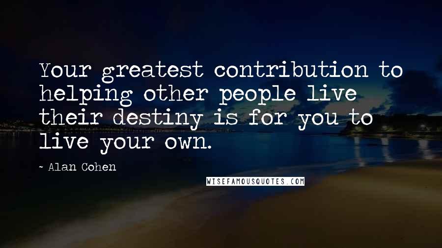 Alan Cohen Quotes: Your greatest contribution to helping other people live their destiny is for you to live your own.