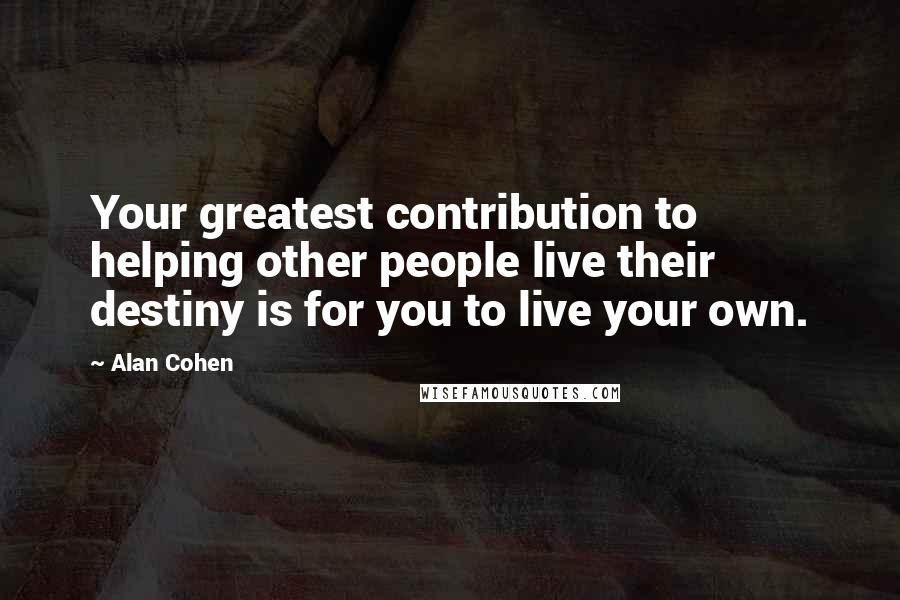 Alan Cohen Quotes: Your greatest contribution to helping other people live their destiny is for you to live your own.