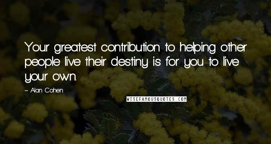 Alan Cohen Quotes: Your greatest contribution to helping other people live their destiny is for you to live your own.