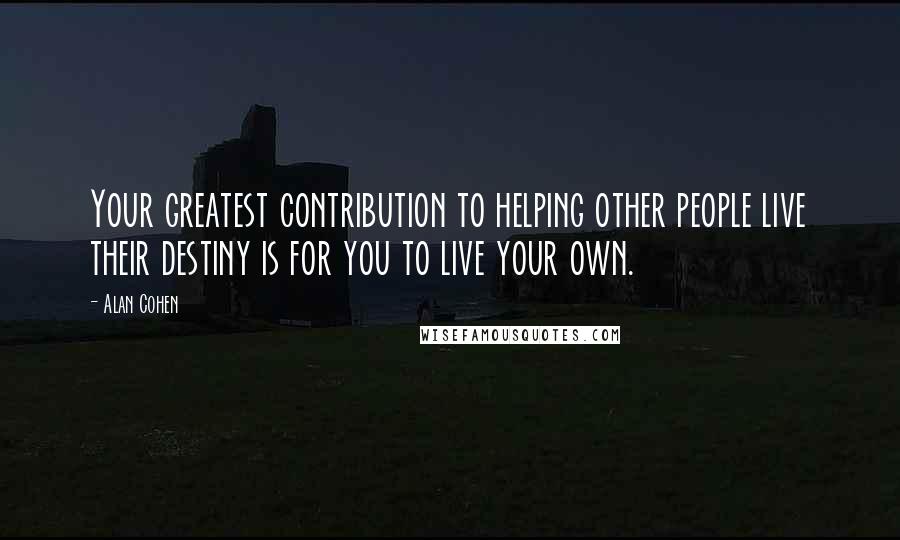 Alan Cohen Quotes: Your greatest contribution to helping other people live their destiny is for you to live your own.