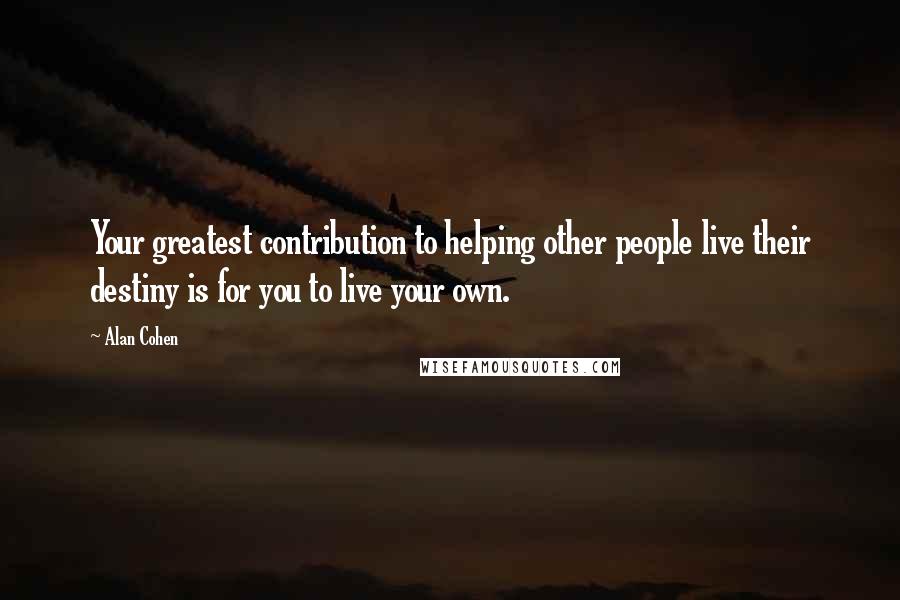 Alan Cohen Quotes: Your greatest contribution to helping other people live their destiny is for you to live your own.