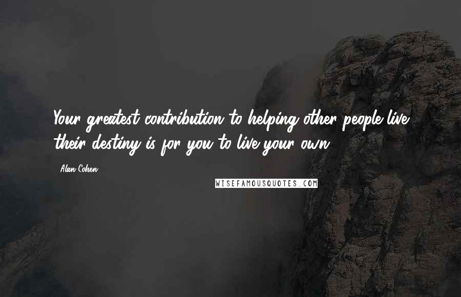 Alan Cohen Quotes: Your greatest contribution to helping other people live their destiny is for you to live your own.