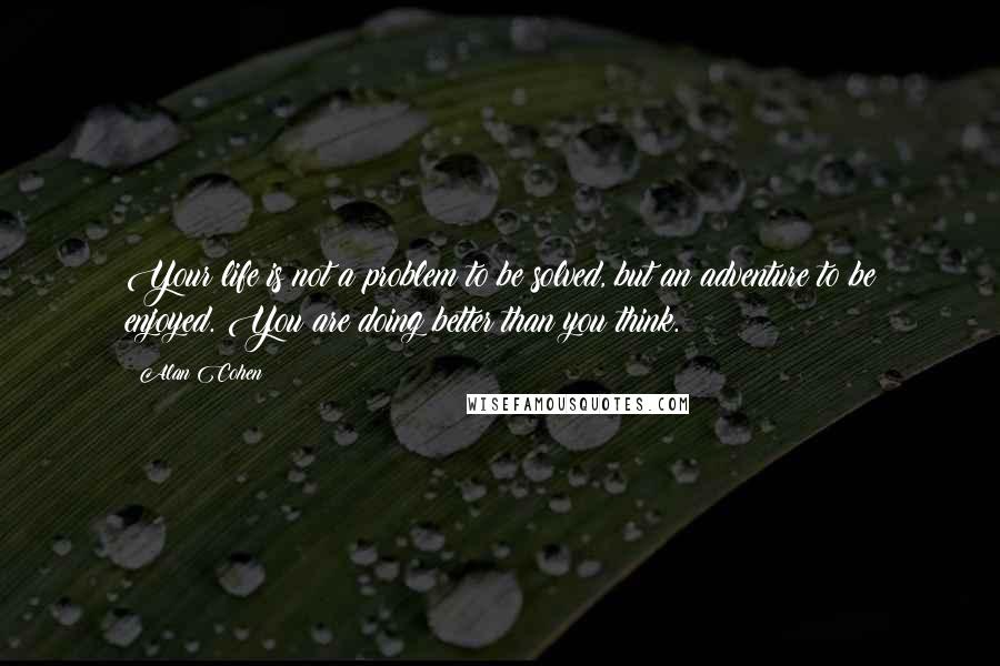 Alan Cohen Quotes: Your life is not a problem to be solved, but an adventure to be enjoyed. You are doing better than you think.