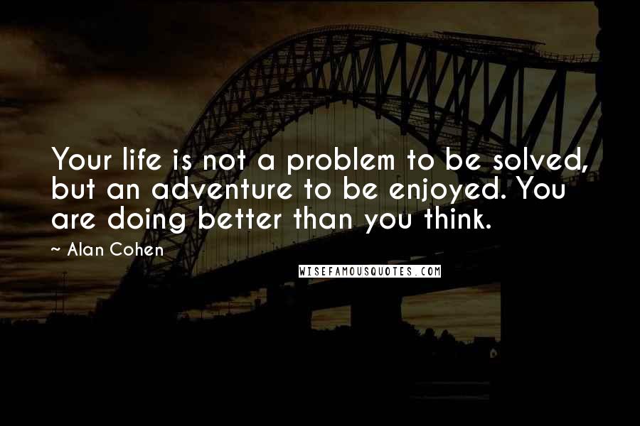 Alan Cohen Quotes: Your life is not a problem to be solved, but an adventure to be enjoyed. You are doing better than you think.