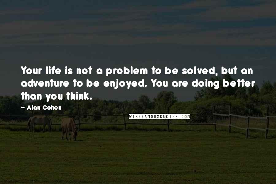 Alan Cohen Quotes: Your life is not a problem to be solved, but an adventure to be enjoyed. You are doing better than you think.