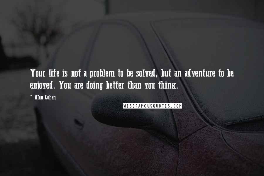 Alan Cohen Quotes: Your life is not a problem to be solved, but an adventure to be enjoyed. You are doing better than you think.