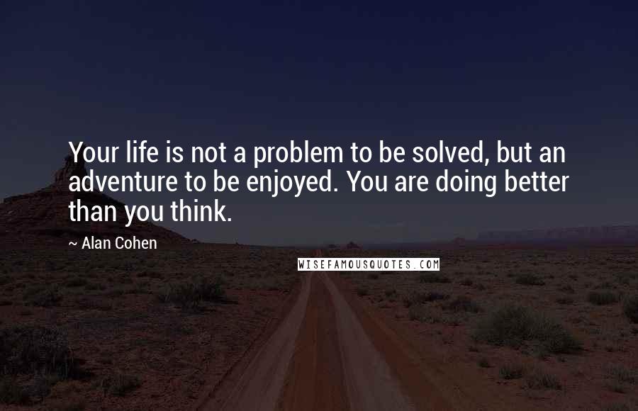 Alan Cohen Quotes: Your life is not a problem to be solved, but an adventure to be enjoyed. You are doing better than you think.