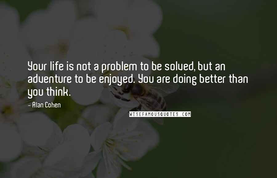 Alan Cohen Quotes: Your life is not a problem to be solved, but an adventure to be enjoyed. You are doing better than you think.