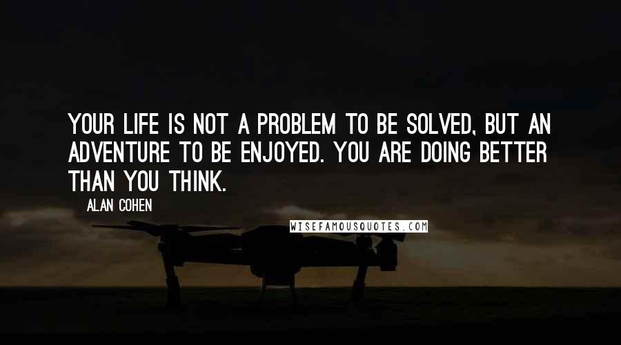 Alan Cohen Quotes: Your life is not a problem to be solved, but an adventure to be enjoyed. You are doing better than you think.