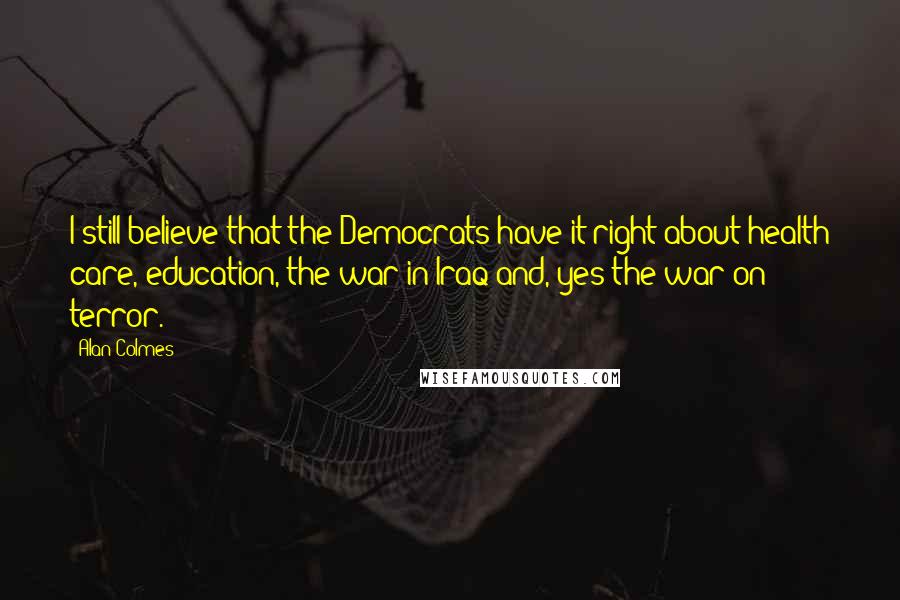 Alan Colmes Quotes: I still believe that the Democrats have it right about health care, education, the war in Iraq and, yes the war on terror.