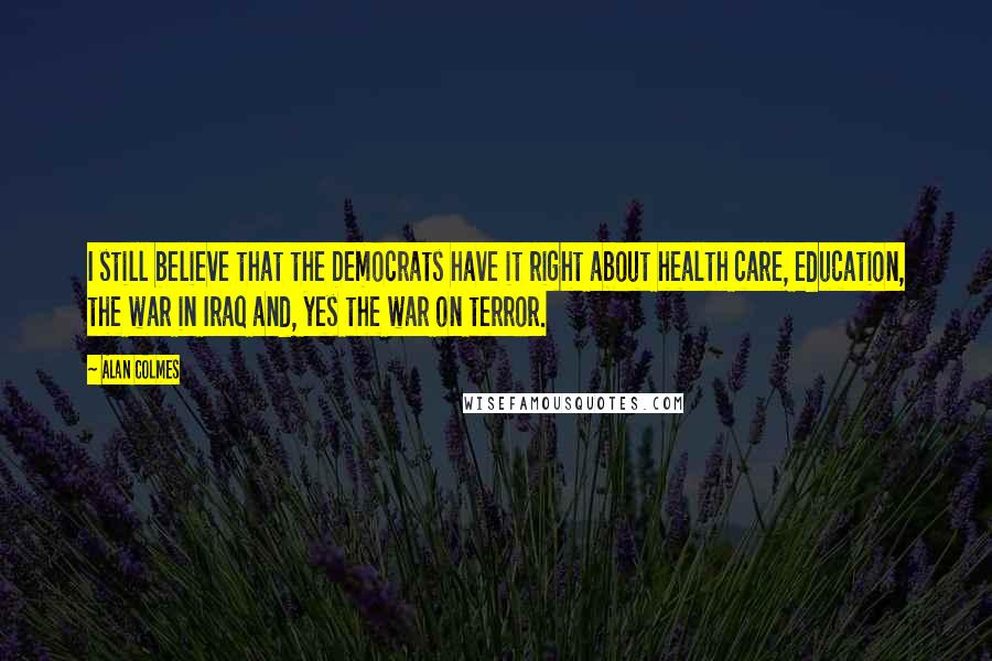 Alan Colmes Quotes: I still believe that the Democrats have it right about health care, education, the war in Iraq and, yes the war on terror.