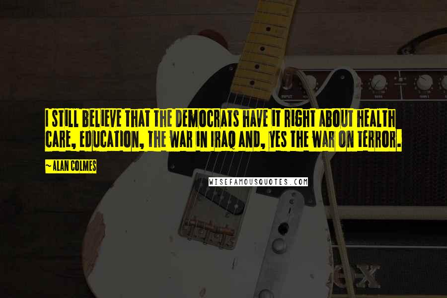 Alan Colmes Quotes: I still believe that the Democrats have it right about health care, education, the war in Iraq and, yes the war on terror.