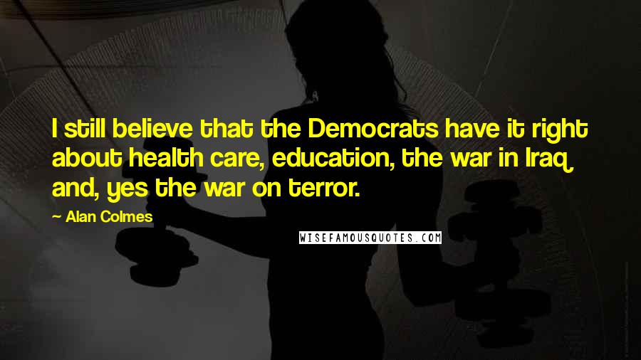 Alan Colmes Quotes: I still believe that the Democrats have it right about health care, education, the war in Iraq and, yes the war on terror.