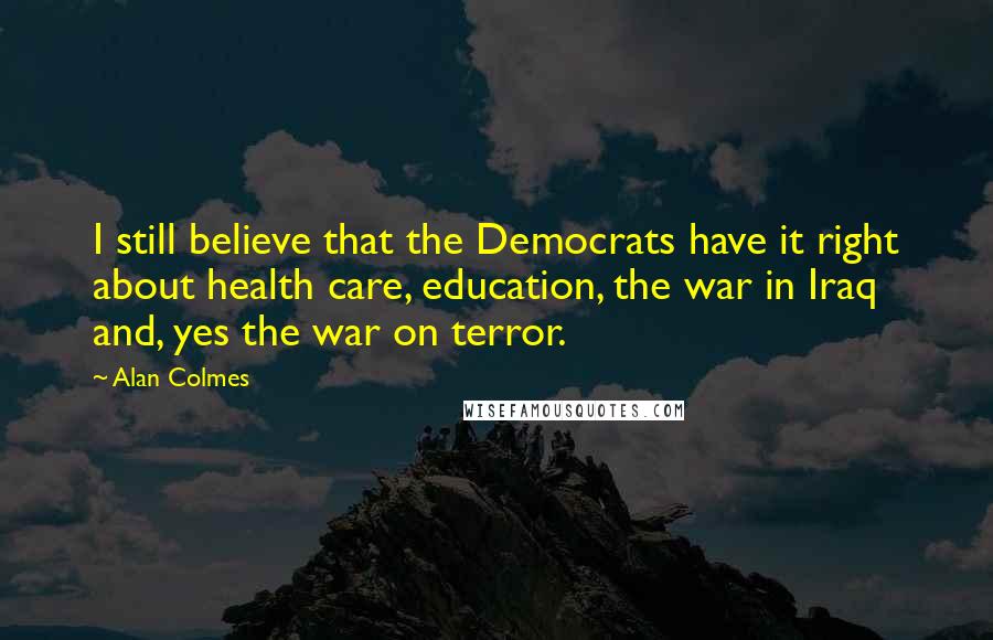 Alan Colmes Quotes: I still believe that the Democrats have it right about health care, education, the war in Iraq and, yes the war on terror.