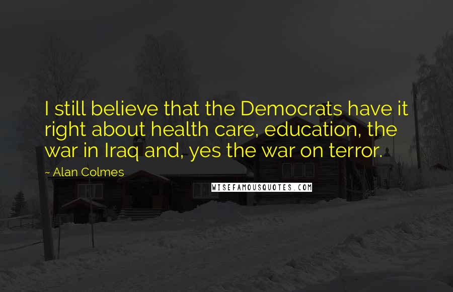 Alan Colmes Quotes: I still believe that the Democrats have it right about health care, education, the war in Iraq and, yes the war on terror.