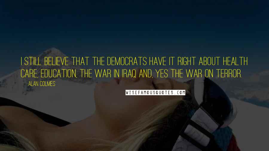 Alan Colmes Quotes: I still believe that the Democrats have it right about health care, education, the war in Iraq and, yes the war on terror.