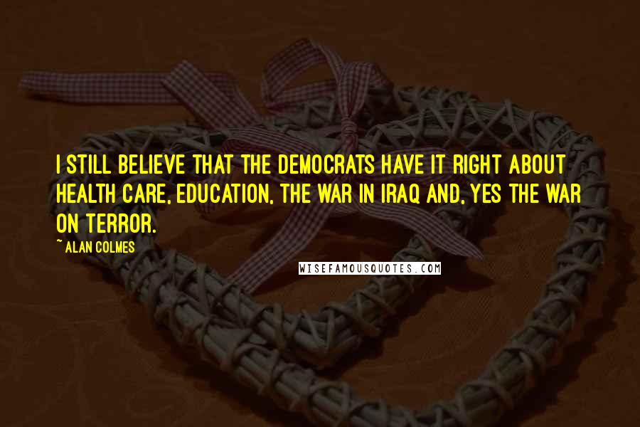 Alan Colmes Quotes: I still believe that the Democrats have it right about health care, education, the war in Iraq and, yes the war on terror.