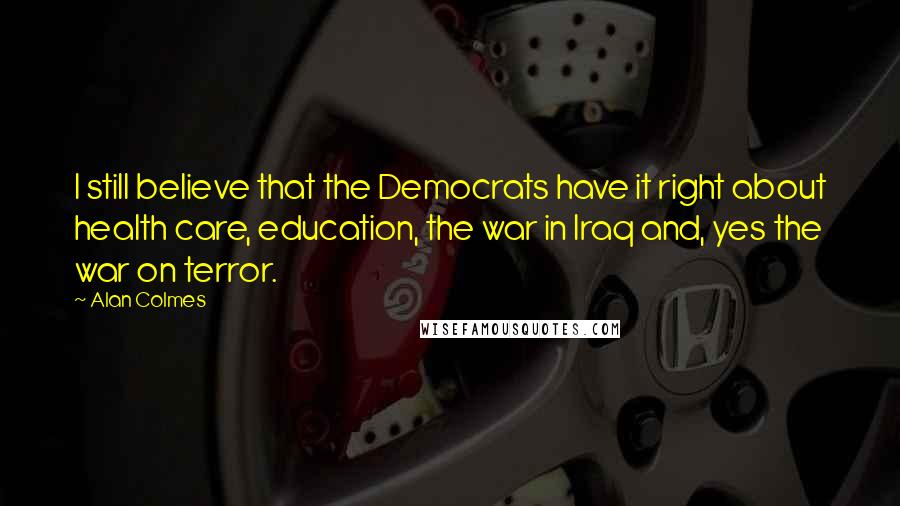 Alan Colmes Quotes: I still believe that the Democrats have it right about health care, education, the war in Iraq and, yes the war on terror.